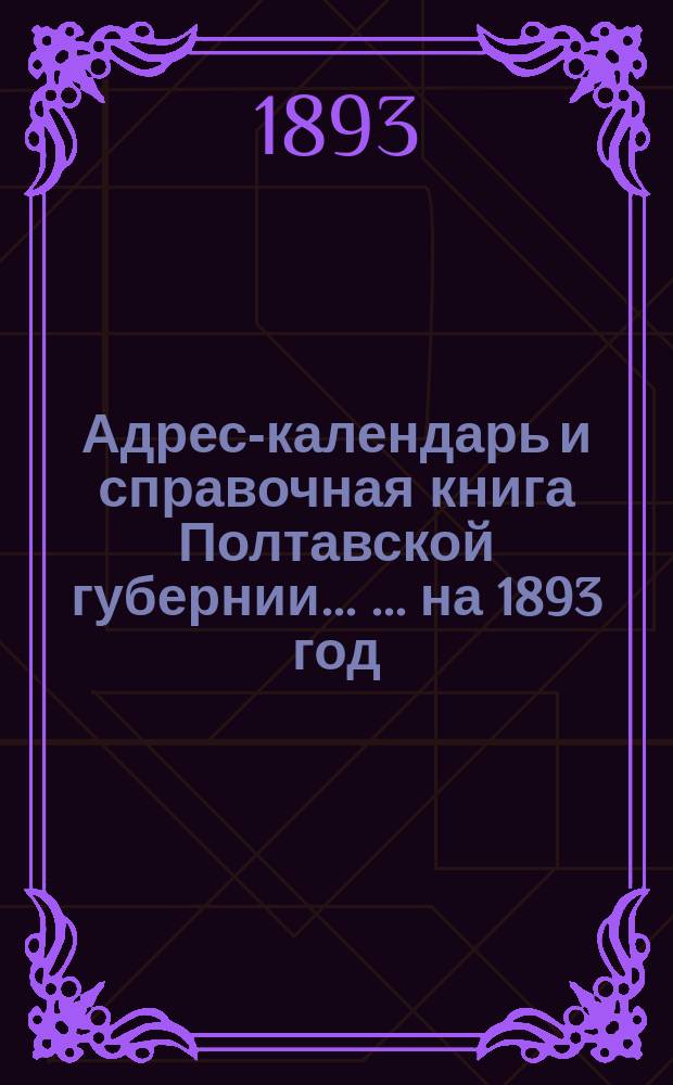 Адрес-календарь и справочная книга Полтавской губернии ... ... на 1893 год