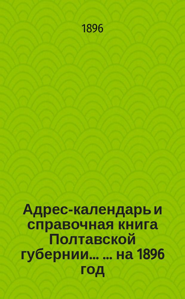 Адрес-календарь и справочная книга Полтавской губернии ... ... на 1896 год