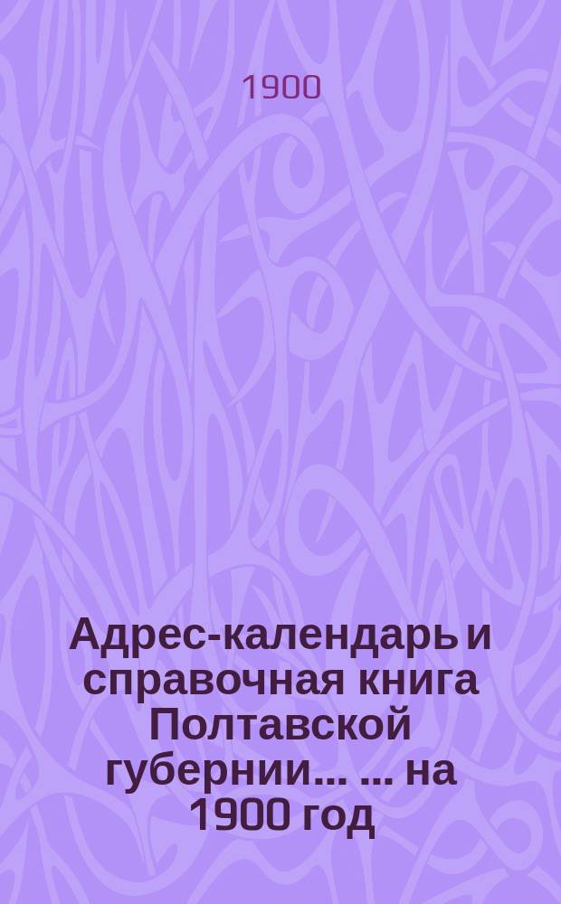 Адрес-календарь и справочная книга Полтавской губернии ... ... на 1900 год