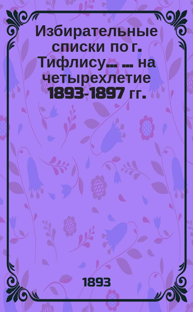 Избирательные списки по г. Тифлису ... ... на четырехлетие 1893-1897 гг.