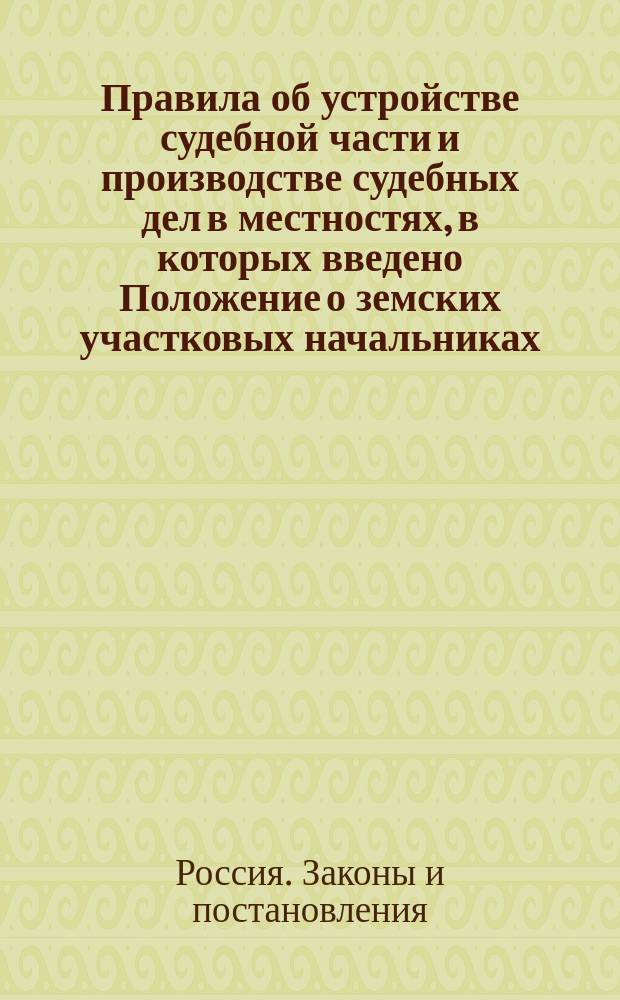 Правила об устройстве судебной части и производстве судебных дел в местностях, в которых введено Положение о земских участковых начальниках : Изд. 1890 г., со включением статей по Продолжению 1891 г