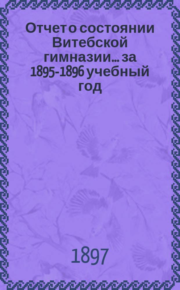 Отчет о состоянии Витебской гимназии... ... за 1895-1896 учебный год