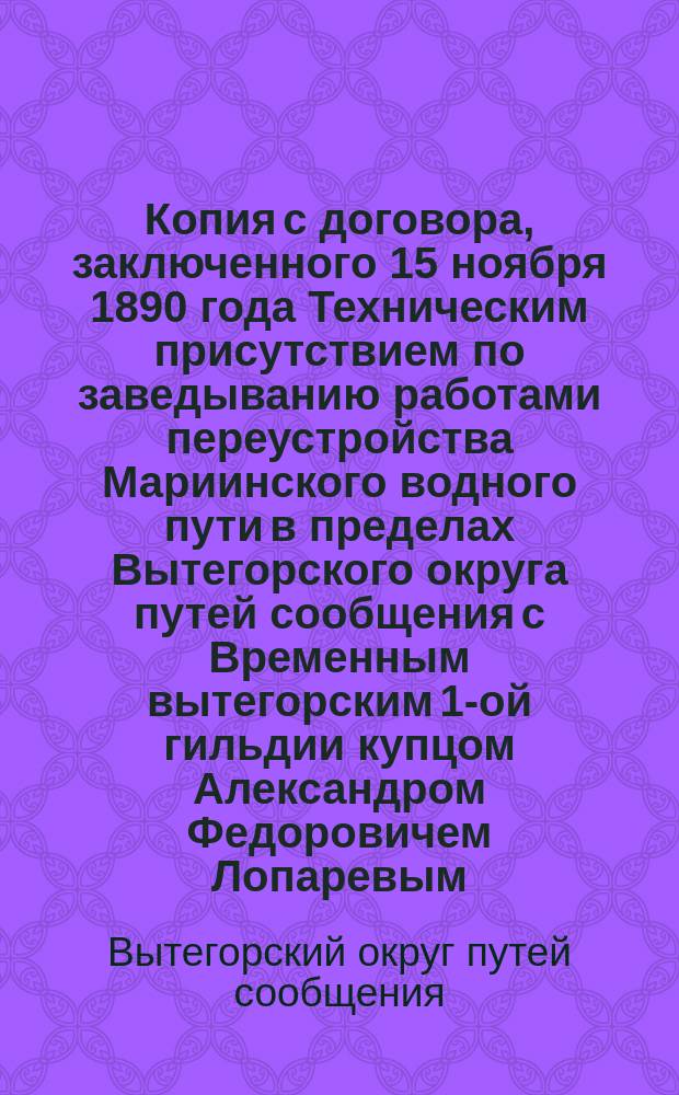Копия с договора, заключенного 15 ноября 1890 года Техническим присутствием по заведыванию работами переустройства Мариинского водного пути в пределах Вытегорского округа путей сообщения с Временным вытегорским 1-ой гильдии купцом Александром Федоровичем Лопаревым, с приложениями