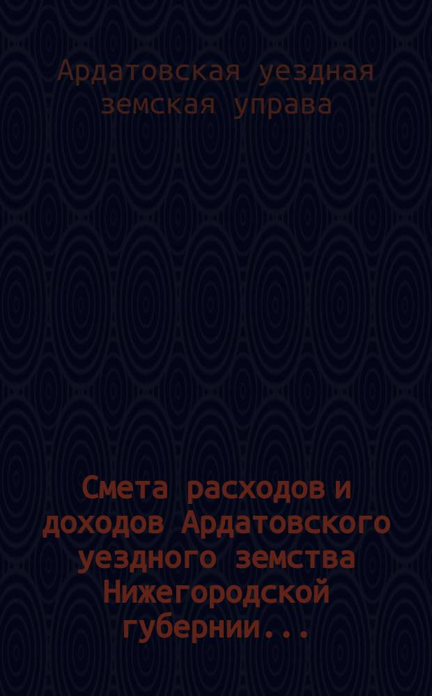 Смета расходов и доходов Ардатовского уездного земства Нижегородской губернии...