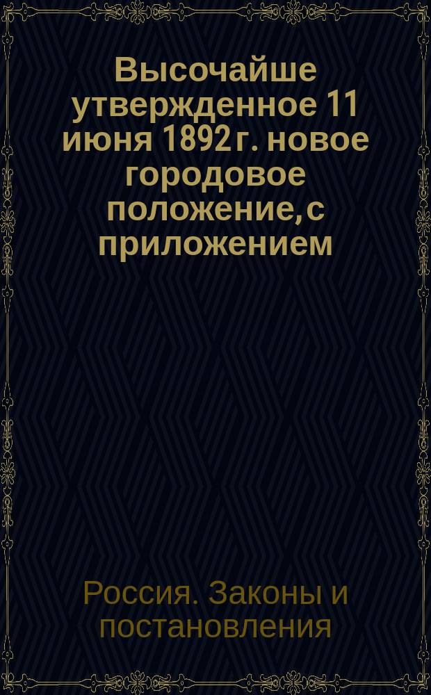Высочайше утвержденное 11 июня 1892 г. новое городовое положение, с приложением: а) Правил о упрощенном городском общественном управлении; б) Расписания классов по чинопроизводству и разрядов по шитью на мундире должностей городского общественного управления; в) Правил о составлении, рассмотрении и исполнении городских смет и отчетов по исполнению сих смет