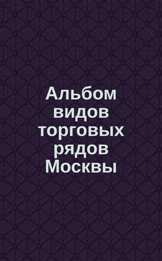 Альбом видов торговых рядов [Москвы]