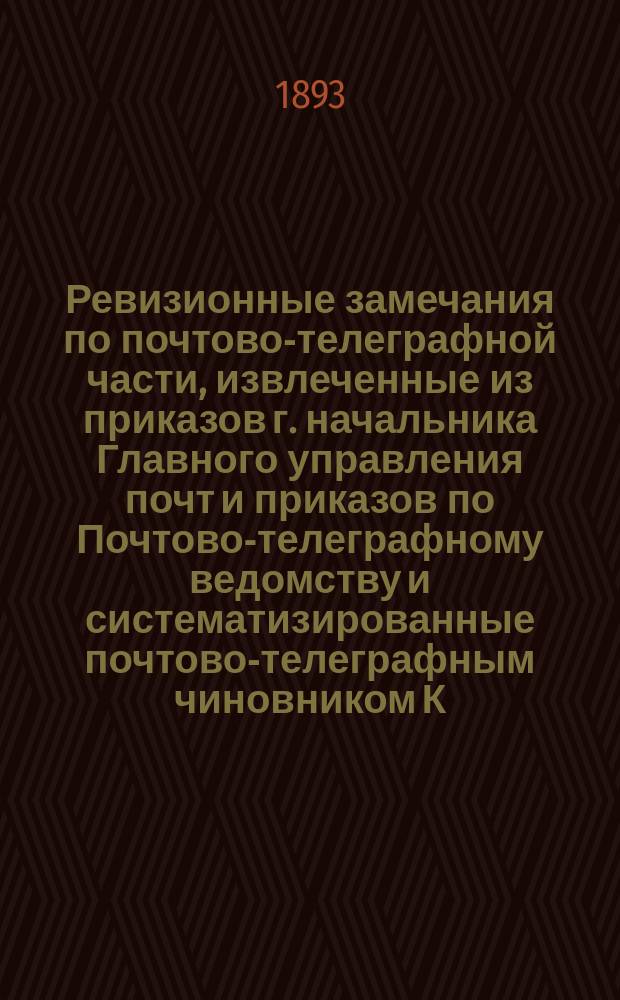 Ревизионные замечания по почтово-телеграфной части, извлеченные из приказов г. начальника Главного управления почт и приказов по Почтово-телеграфному ведомству и систематизированные почтово-телеграфным чиновником К. Реммер : Доп. к "Материалу для исправления Сборника почтовых постановлений"