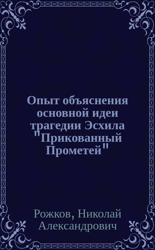 Опыт объяснения основной идеи трагедии Эсхила "Прикованный Прометей" : Речь, произнесенная на годичном акте в Пермск. мужск. гимназии. 4 окт. 1892