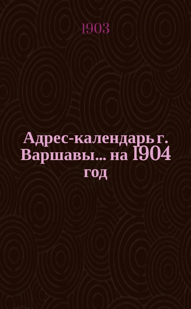 Адрес-календарь г. Варшавы... ... на 1904 год