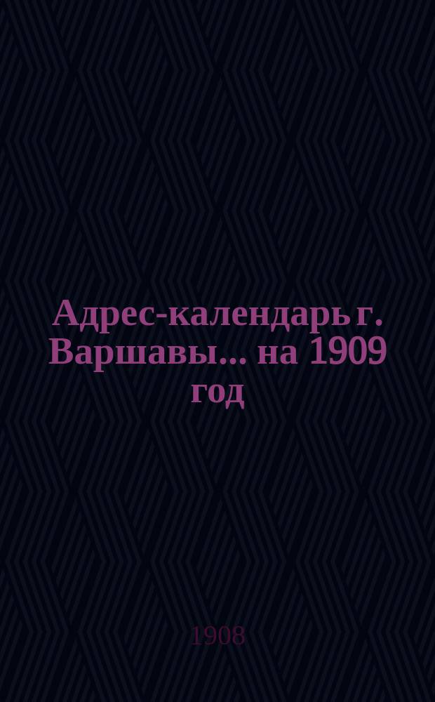 Адрес-календарь г. Варшавы... ... на 1909 год