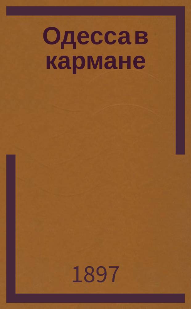 Одесса в кармане : Путеводитель и справочная книга г. Одессы и ее окрестностей ... С прил. планов: г. Одессы, гор. театра и нового ж. д. пассажирского тарифа. ... на 1897 г.