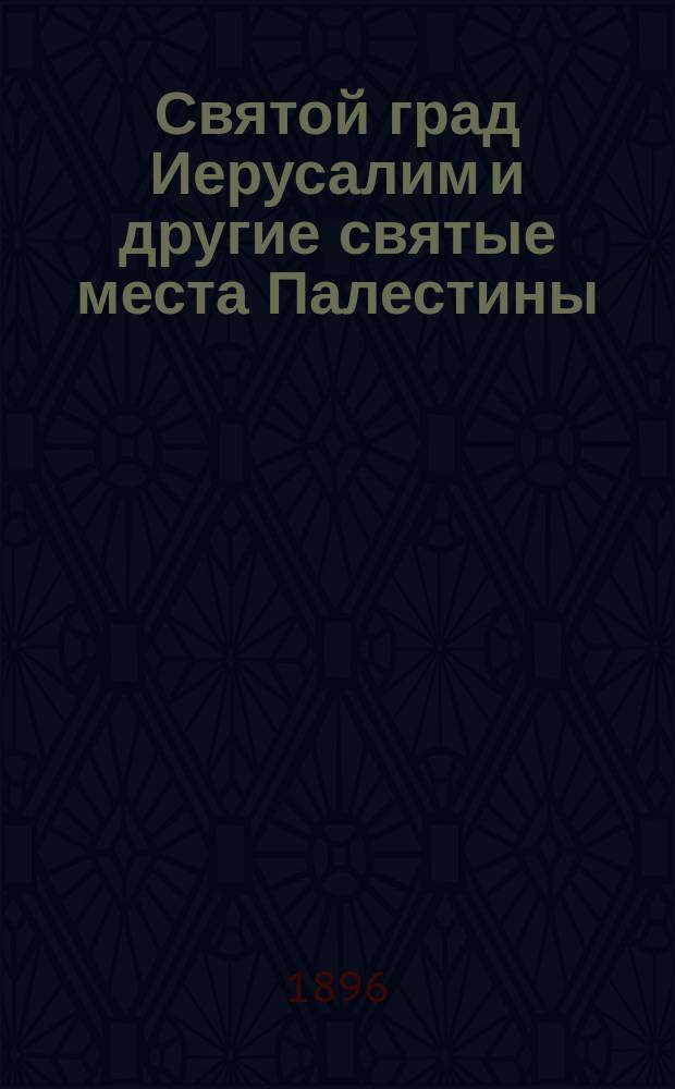 Святой град Иерусалим и другие святые места Палестины : С указанием на важнейшие исторические местности ея