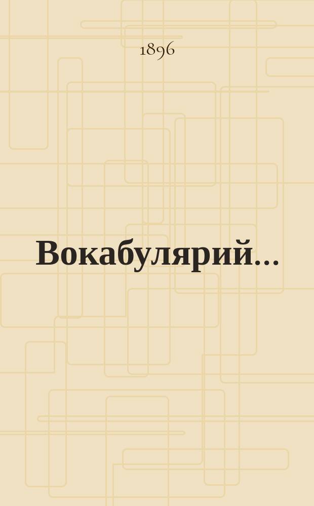 Вокабулярий... : Приспособил для сред. и высш. классов средне-учеб. заведений Эдмонд Бугон, препод. III и IV моск. женск. гимназий и Александро-Марьинск. училища