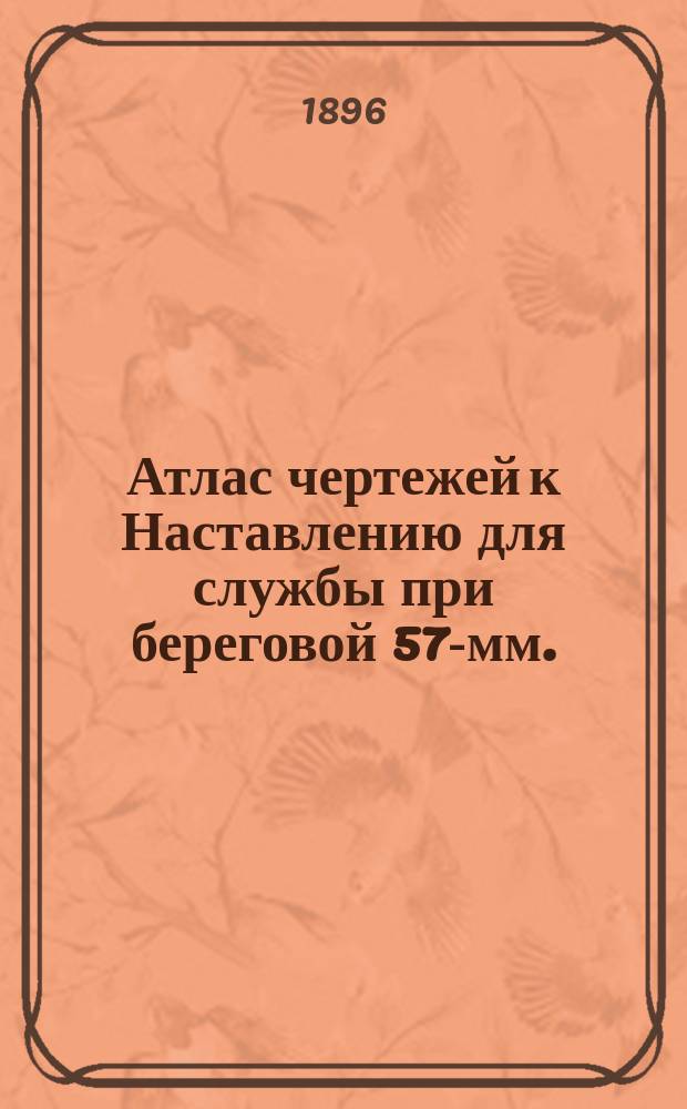 Атлас чертежей к Наставлению для службы при береговой 57-мм. (2,244 дм.) скорострельной пушке системы Норденфельта : (Размеры в дюймах)