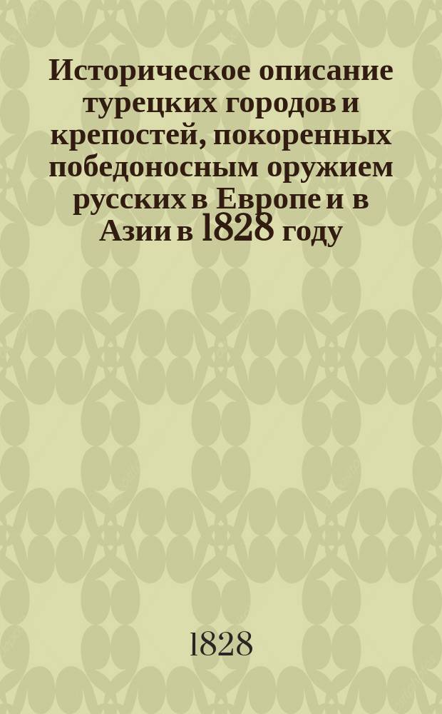 Историческое описание турецких городов и крепостей, покоренных победоносным оружием русских в Европе и в Азии в 1828 году; от начала объявления войны против турок до настоящего времени, - с планом крепости Анапы : Собр. из разных иностр. и отеч. писателей