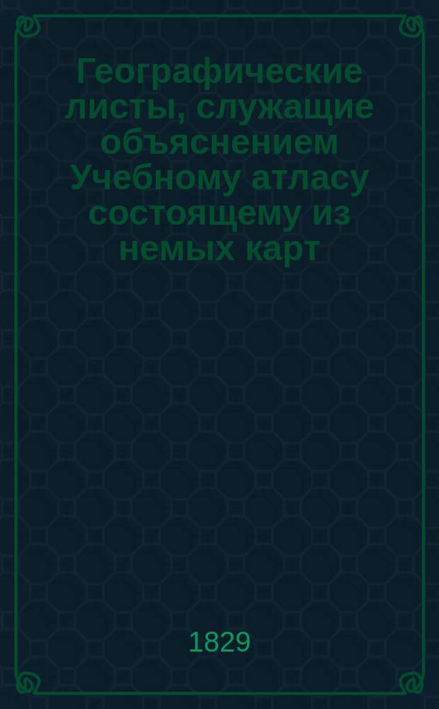 Географические листы, служащие объяснением Учебному атласу состоящему из немых карт : Сост. при Глав. инж. уч-ще
