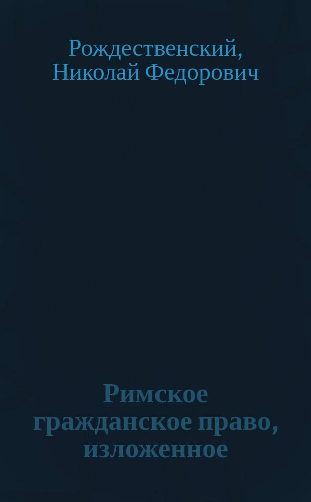 Римское гражданское право, изложенное (по Маккельдею) Николаем Рождественским : Т. 1-2