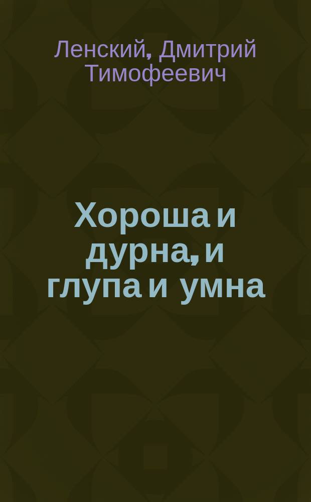Хороша и дурна, и глупа и умна : Водевиль в 1 д., передел. с фр. комедии-водевиля Э. Скриба и Мельвиля (А.-О.-Ж. Дюверье) "La demoiselle à marier ou la première entrevue" Дмитрием Ленским