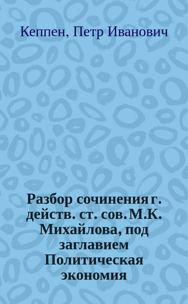 Разбор сочинения г. действ. ст. сов. М.К. Михайлова, под заглавием Политическая экономия, составленный г. академиком Кеппеном