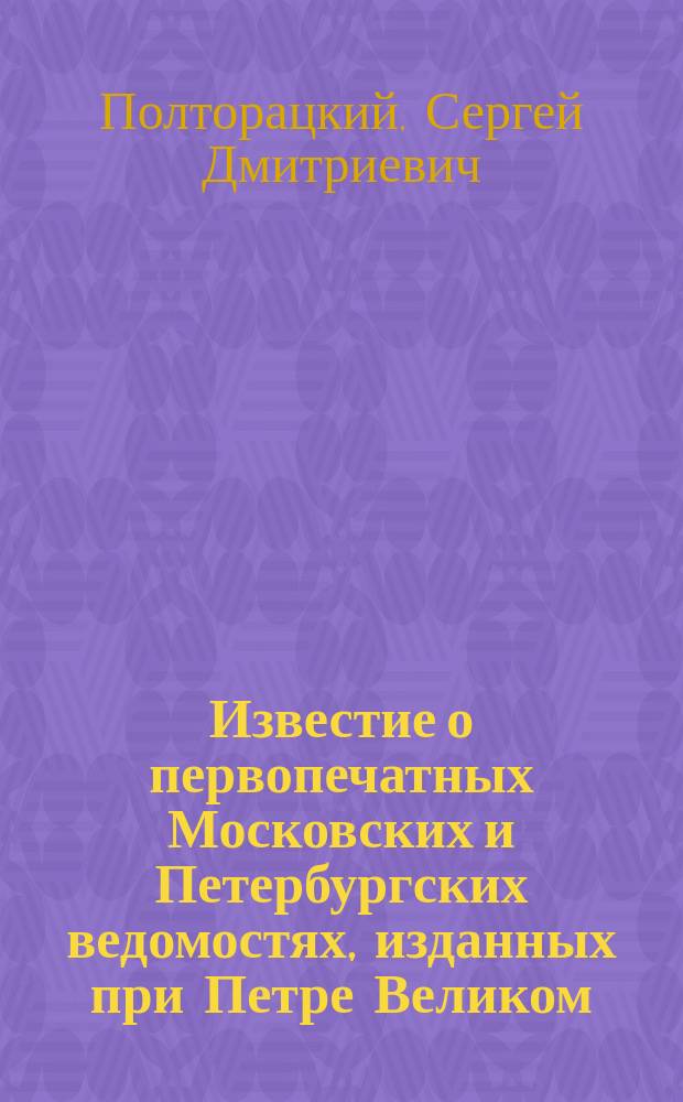 Известие о первопечатных Московских и Петербургских ведомостях, изданных при Петре Великом