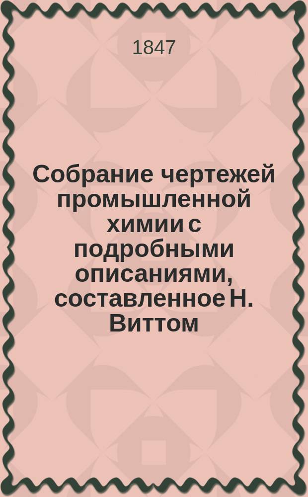 Собрание чертежей промышленной химии с подробными описаниями, составленное Н. Виттом, преподавателем химии в Практическом технологическом институте.. : Ч. 1-2. Ч. 1 : Заводы, машины, печи, снаряды, приборы, сосуды, инструменты, относящиеся к производствам, рассматриваемым в неорганической химии