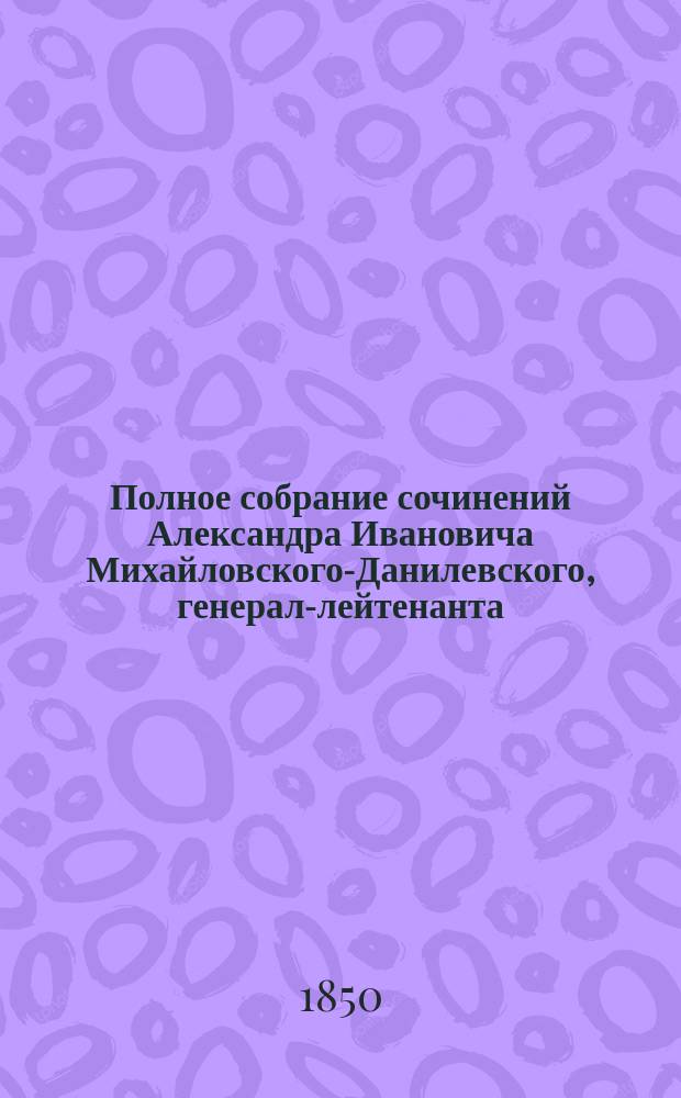 Полное собрание сочинений Александра Ивановича Михайловского-Данилевского, генерал-лейтенанта, члена Военного совета, сенатора,.. : С портр. и биогр. авт., сост. Л. Брантом. Т. 1-7. Т. 4 : Описание Отечественной войны 1812 года