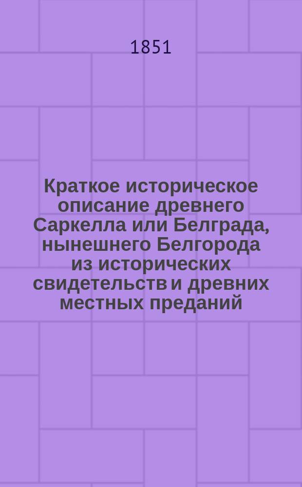 Краткое историческое описание древнего Саркелла или Белграда, нынешнего Белгорода из исторических свидетельств и древних местных преданий, собранное Александром Анненковым, Одесского общества истории и древностей южного края России действительным членом