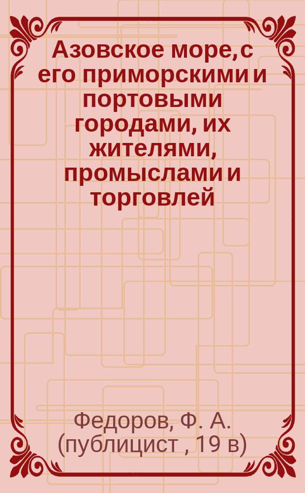 Азовское море, с его приморскими и портовыми городами, их жителями, промыслами и торговлей, внутри и вне России : С прил. карты Азов. моря, сост. Н. Зуевым