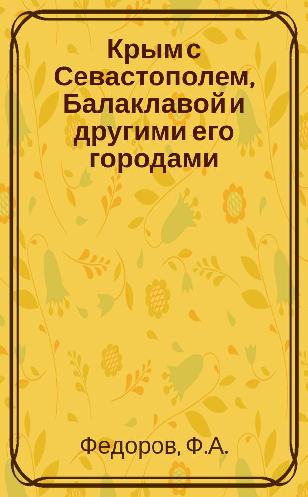 Крым с Севастополем, Балаклавой и другими его городами : С описанием рек, озер, гор и долин; с его историей, жителями, их нравами и образом жизни