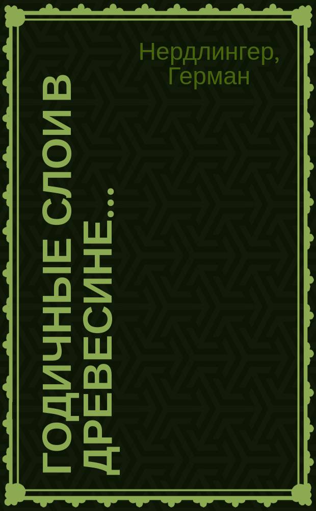 Годичные слои в древесине... : Отрывок из рукопис. пер. соч. гогенгейм. лесничего Нердлингера: "О технических свойствах древесины"