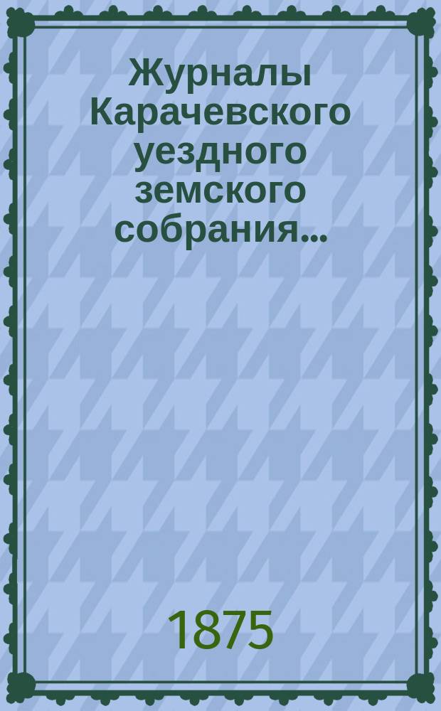 Журналы Карачевского уездного земского собрания.. : С прил. 9-го очередного... с 24 по 29 сентября 1874 года