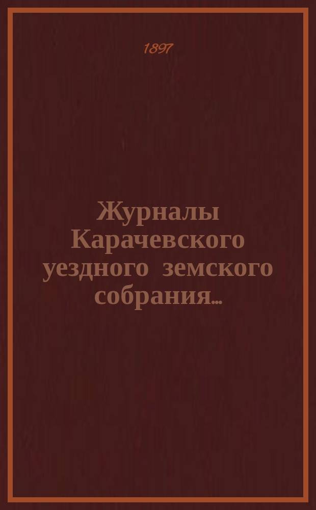 Журналы Карачевского уездного земского собрания.. : С прил. XXXI очередного... 7, 8 и 9 октября 1896 года : XXXI очередного... 7, 8 и 9 октября 1896 года. Отчеты за 1896 год и доклады земскому собранию 1897 года