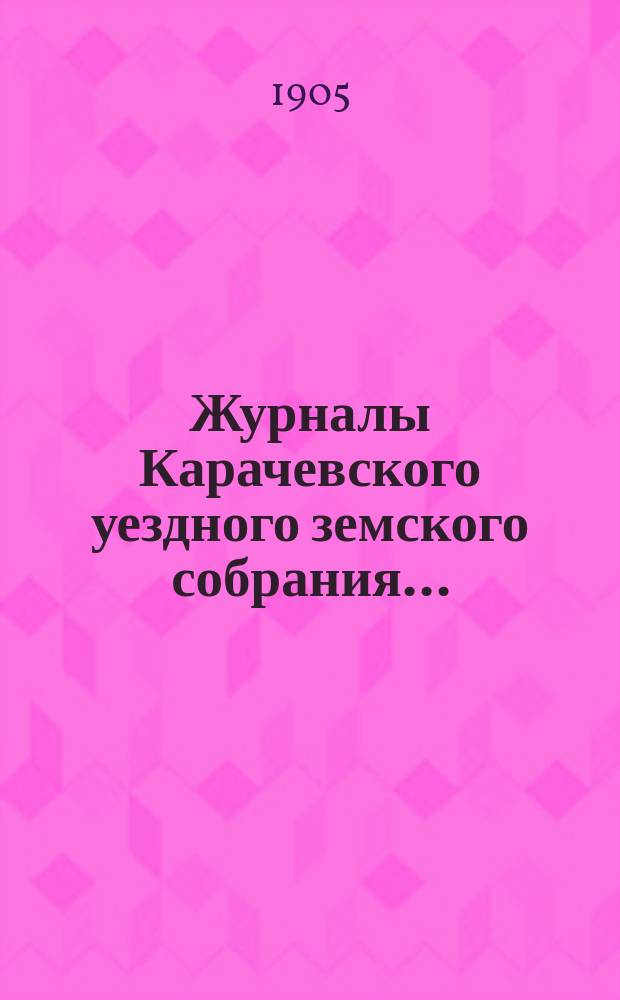 Журналы Карачевского уездного земского собрания.. : С прил. XXXIX... очередного... 10, 11 и 12 октября 1904 года