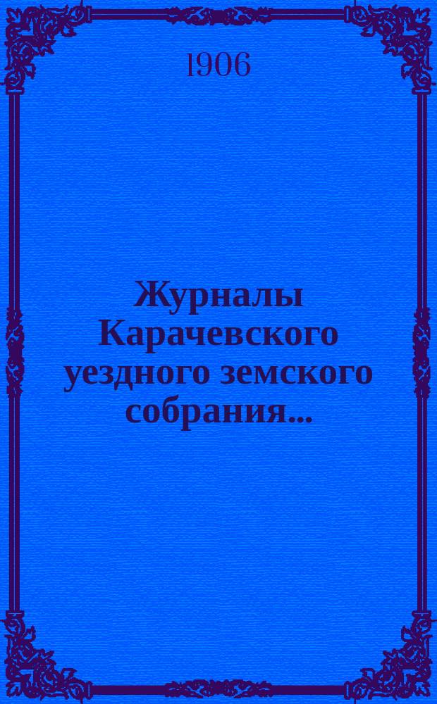 Журналы Карачевского уездного земского собрания.. : С прил. чрезвычайного... 28 мая : чрезвычайного... 28 мая, очередного XXXX... 23, 24 и 25 сентября и чрезвычайного... 5-го декабря... за 1905 года
