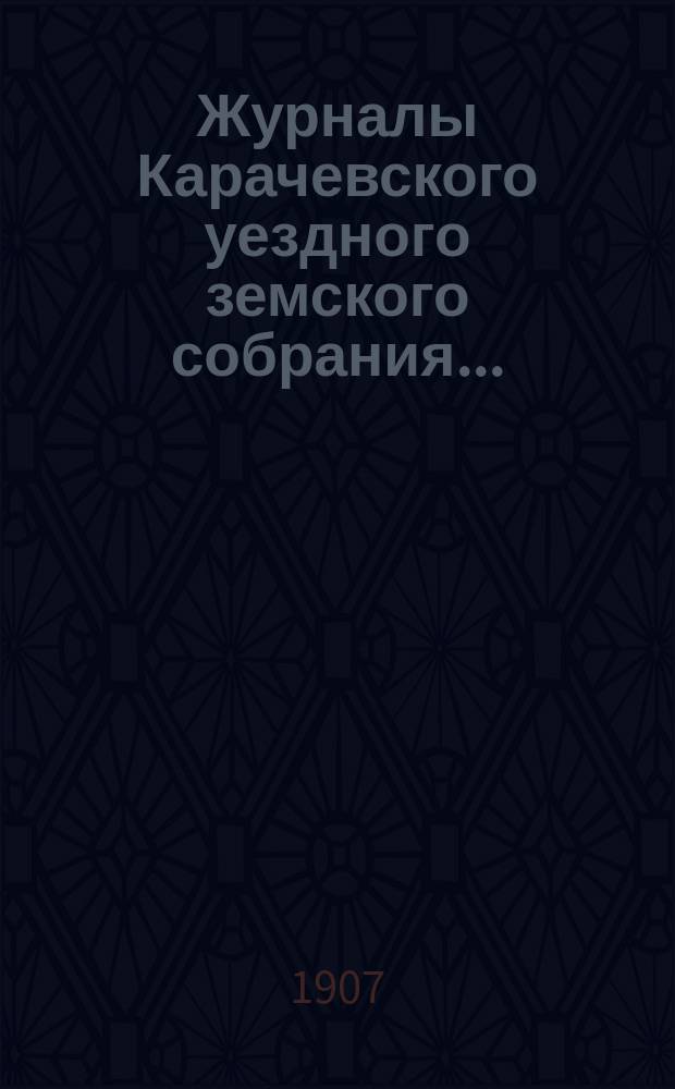 Журналы Карачевского уездного земского собрания.. : С прил. XLI... очередного... 28, 29, 30 и 31 октября 1906 года