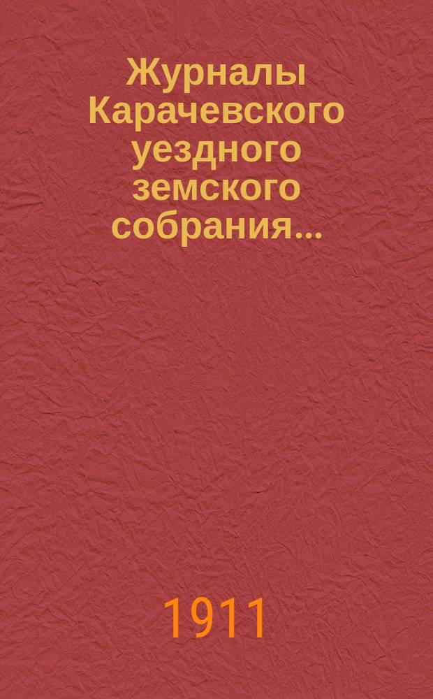 Журналы Карачевского уездного земского собрания.. : С прил. чрезвычайного... 17 июня 1910 года : чрезвычайного... 17 июня 1910 года, XLV очередного... 8, 9 и 10 октября 1910 года и чрезвычайного... 11 декабря 1910 года