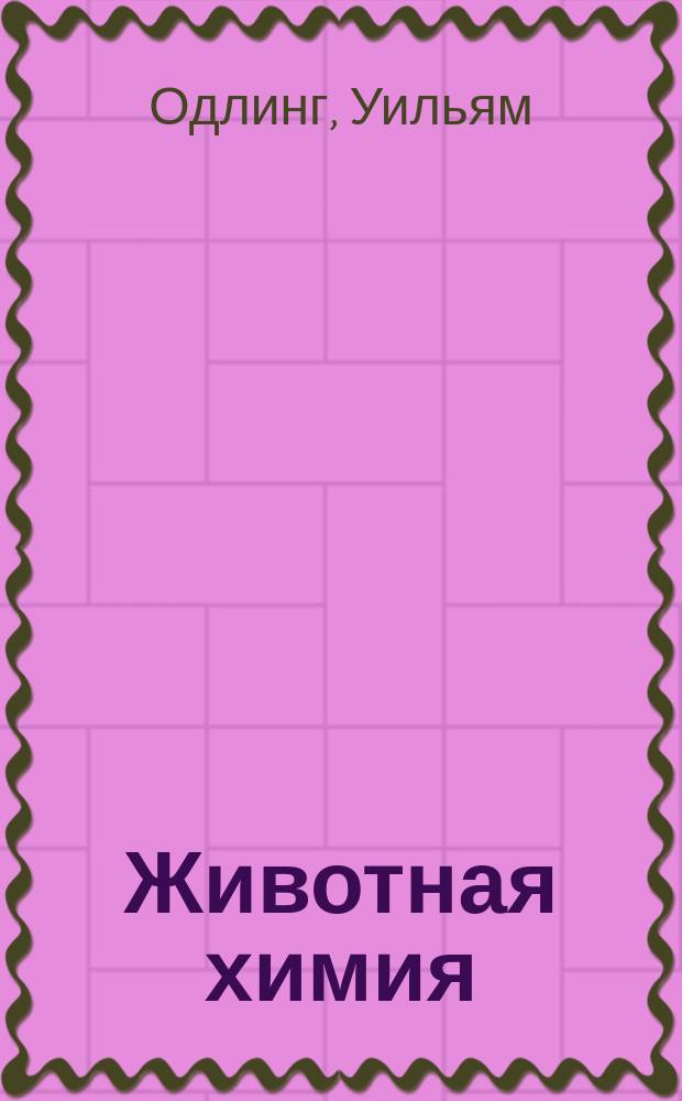 Животная химия : Лекции В. Одлинга, авт. "Теоретической и описательной химии"