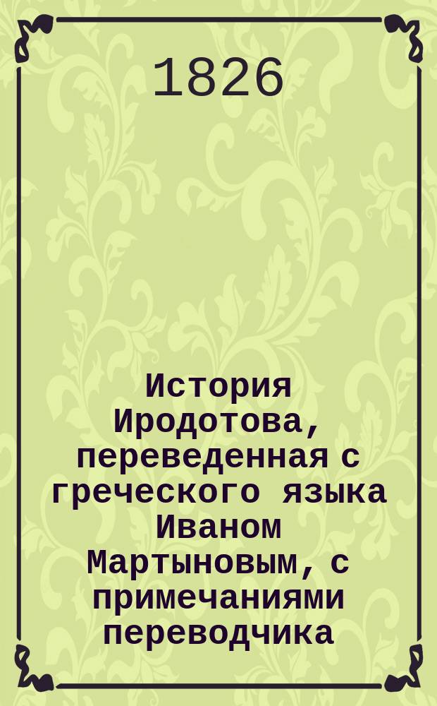 История Иродотова, переведенная с греческого языка Иваном Мартыновым, с примечаниями переводчика : Ч. 1-5
