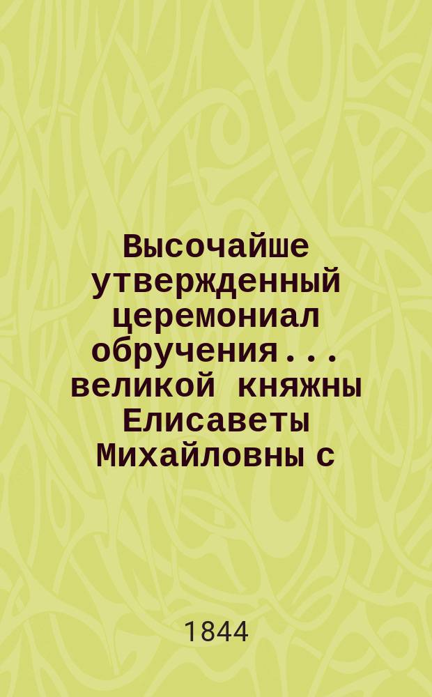Высочайше утвержденный церемониал обручения... ... великой княжны Елисаветы Михайловны с ... владетельным герцогом Адольфом Нассауским : ... великой княжны Елисаветы Михайловны с ... владетельным герцогом Адольфом Нассауским