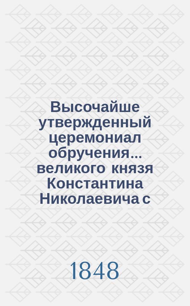 Высочайше утвержденный церемониал обручения... ... великого князя Константина Николаевича с ... благоверною княжною : ... великого князя Константина Николаевича с ... благоверною княжною