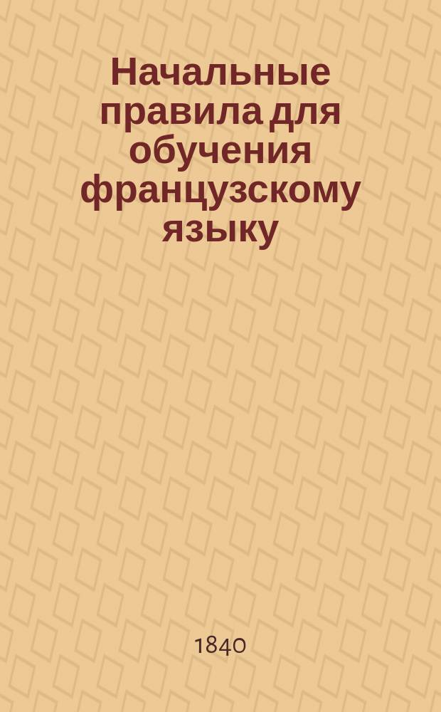 Начальные правила для обучения французскому языку : В пользу российского юношества