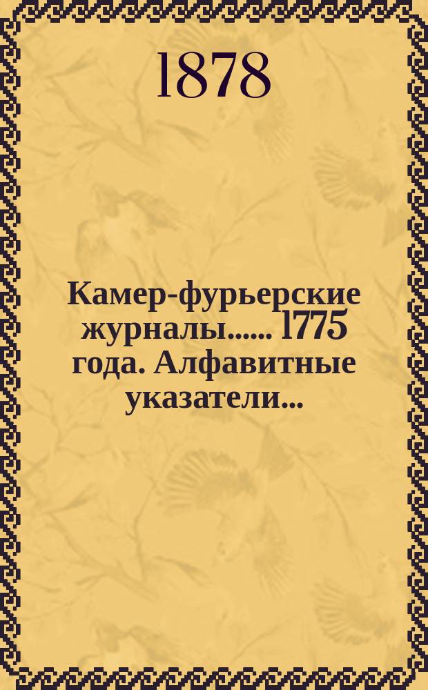 [Камер-фурьерские журналы...]. ... 1775 года. Алфавитные указатели... : Алфавитные указатели, приложения и примечания...