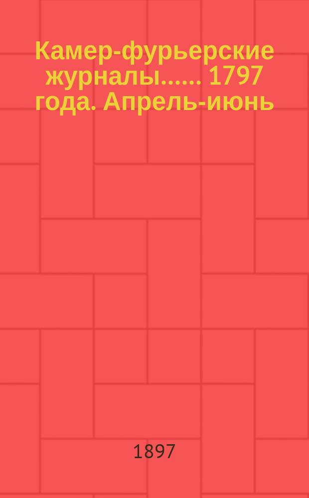 [Камер-фурьерские журналы...]. ... 1797 года. Апрель-июнь