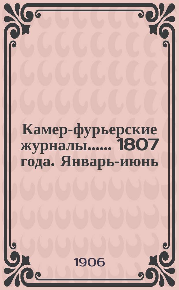 [Камер-фурьерские журналы...]. ... 1807 года. Январь-июнь