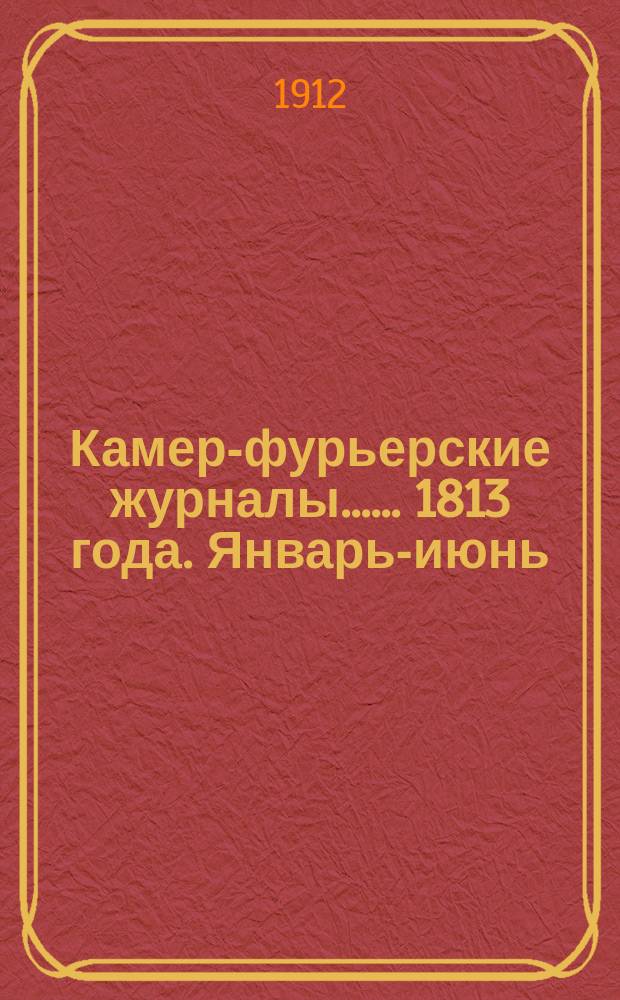 [Камер-фурьерские журналы...]. ... 1813 года. Январь-июнь