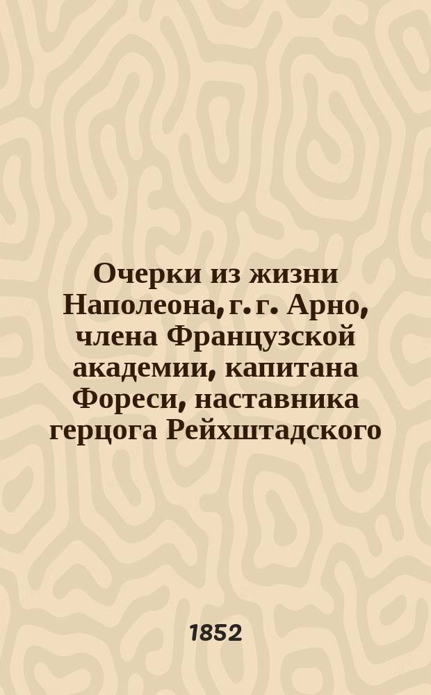 Очерки из жизни Наполеона, г. г. Арно, члена Французской академии, капитана Фореси, наставника герцога Рейхштадского, Годена, министра финансов времен Империи... и проч., собранные и приведенные в порядок Эмилем Марко де Сент-Илером : В 3-х ч. Пер. с фр. Ч. 2
