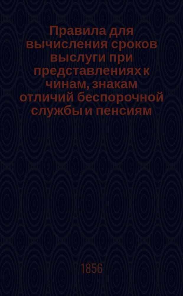 Правила для вычисления сроков выслуги при представлениях к чинам, знакам отличий беспорочной службы и пенсиям : С объяснениями и вспомогательными табл