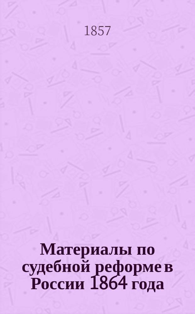 Материалы по судебной реформе в России 1864 года : [Т. 1-76. Т. 13 : Свод замечаний на дополнительные проекты Второго отделения Собственной его императорского величества канцелярии. 1861-1862