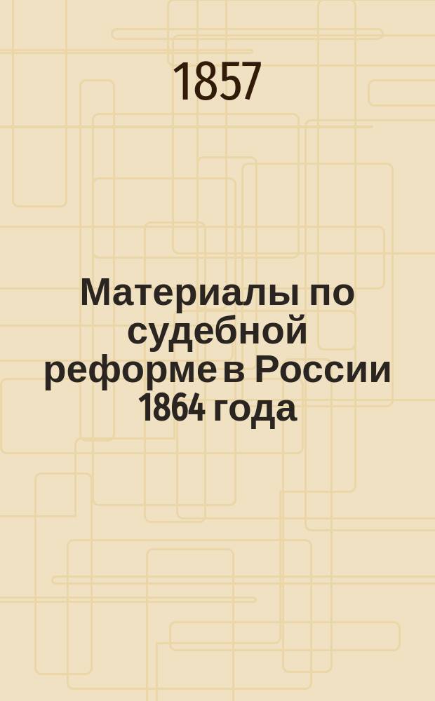 Материалы по судебной реформе в России 1864 года : [Т. 1-76. Т. 65 : Работы Комиссии и Министерства юстиции 1864-1865 годов