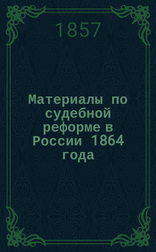 Материалы по судебной реформе в России 1864 года : [Т. 1-76. Т. 71 : Судебные уставы 20 ноября 1864 года с изложением рассуждений, на коих они основаны